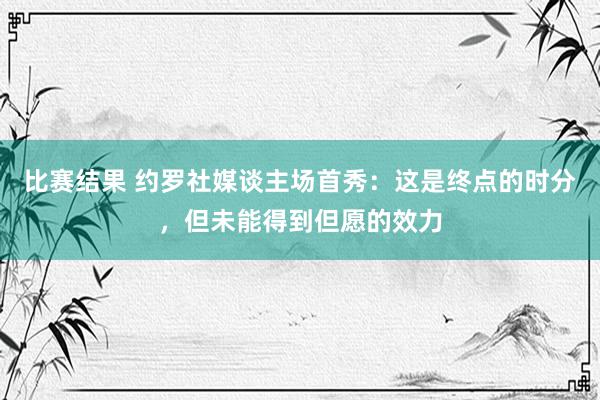 比赛结果 约罗社媒谈主场首秀：这是终点的时分，但未能得到但愿的效力