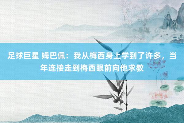 足球巨星 姆巴佩：我从梅西身上学到了许多，当年连接走到梅西眼前向他求教