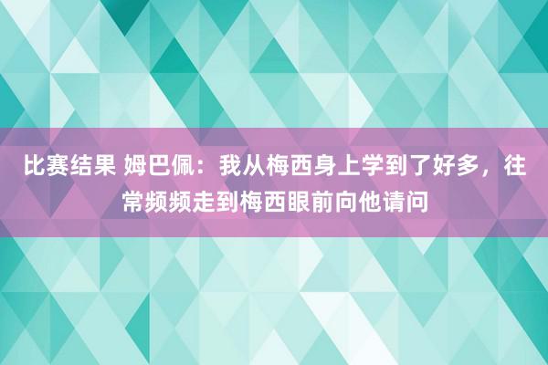 比赛结果 姆巴佩：我从梅西身上学到了好多，往常频频走到梅西眼前向他请问