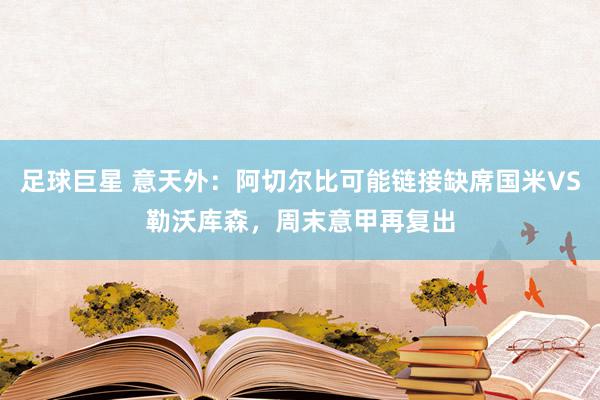 足球巨星 意天外：阿切尔比可能链接缺席国米VS勒沃库森，周末意甲再复出