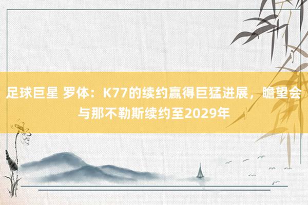 足球巨星 罗体：K77的续约赢得巨猛进展，瞻望会与那不勒斯续约至2029年