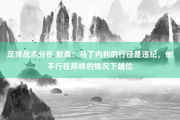 足球战术分析 默森：马丁内利的行径是违纪，他不行在那样的情况下越位