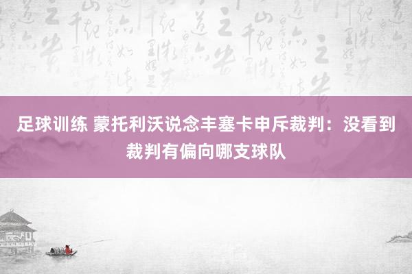 足球训练 蒙托利沃说念丰塞卡申斥裁判：没看到裁判有偏向哪支球队