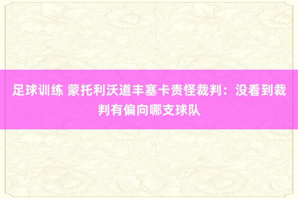 足球训练 蒙托利沃道丰塞卡责怪裁判：没看到裁判有偏向哪支球队