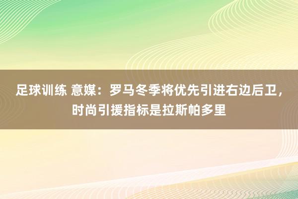 足球训练 意媒：罗马冬季将优先引进右边后卫，时尚引援指标是拉斯帕多里