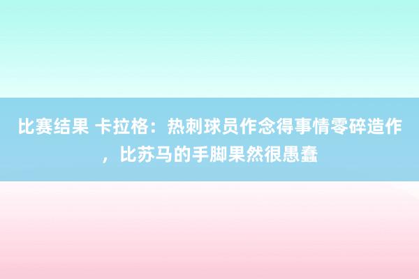 比赛结果 卡拉格：热刺球员作念得事情零碎造作，比苏马的手脚果然很愚蠢