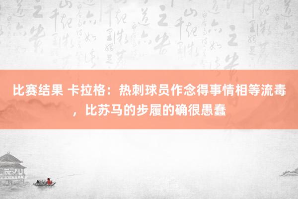 比赛结果 卡拉格：热刺球员作念得事情相等流毒，比苏马的步履的确很愚蠢