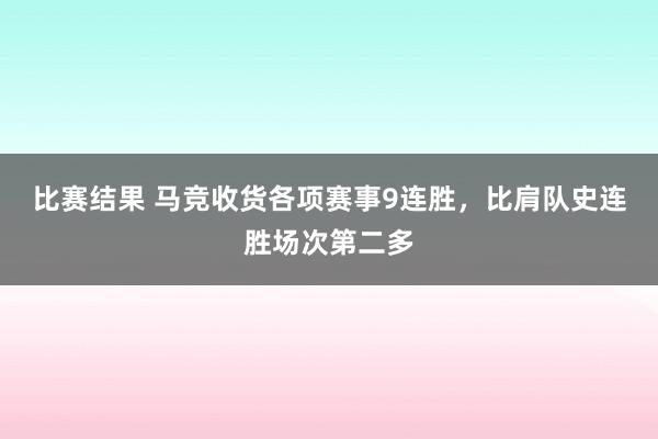 比赛结果 马竞收货各项赛事9连胜，比肩队史连胜场次第二多