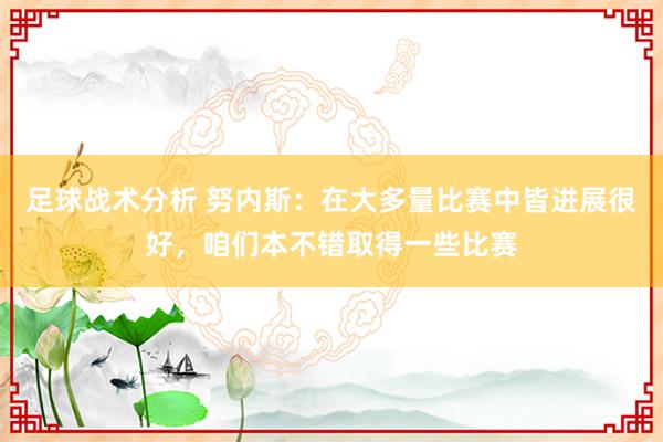 足球战术分析 努内斯：在大多量比赛中皆进展很好，咱们本不错取得一些比赛