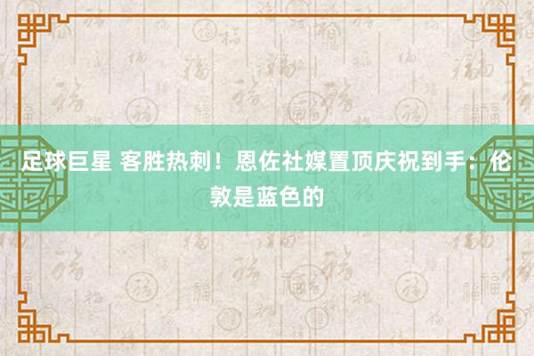 足球巨星 客胜热刺！恩佐社媒置顶庆祝到手：伦敦是蓝色的