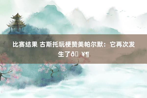 比赛结果 古斯托玩梗赞美帕尔默：它再次发生了🥶