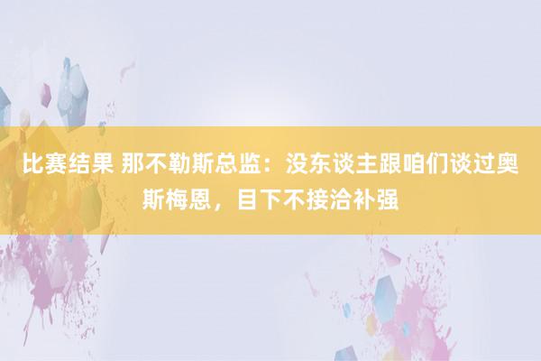 比赛结果 那不勒斯总监：没东谈主跟咱们谈过奥斯梅恩，目下不接洽补强