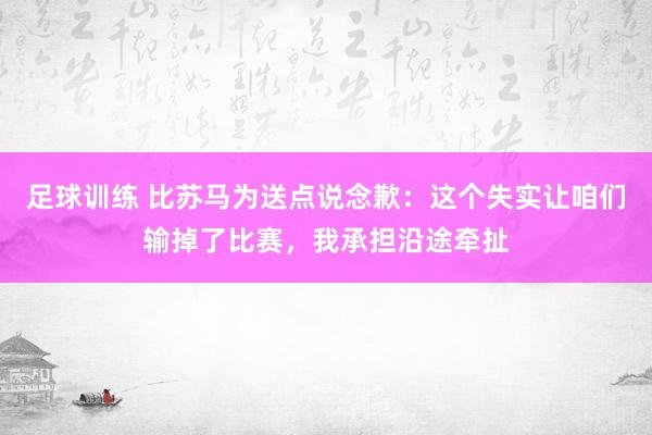 足球训练 比苏马为送点说念歉：这个失实让咱们输掉了比赛，我承担沿途牵扯