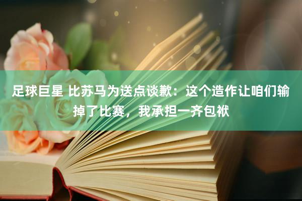 足球巨星 比苏马为送点谈歉：这个造作让咱们输掉了比赛，我承担一齐包袱