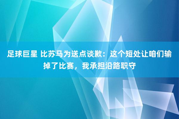 足球巨星 比苏马为送点谈歉：这个短处让咱们输掉了比赛，我承担沿路职守