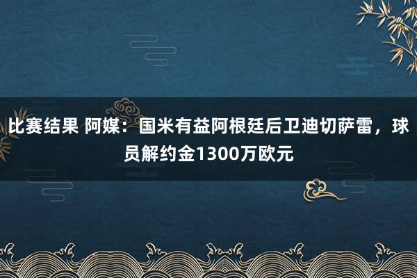 比赛结果 阿媒：国米有益阿根廷后卫迪切萨雷，球员解约金1300万欧元