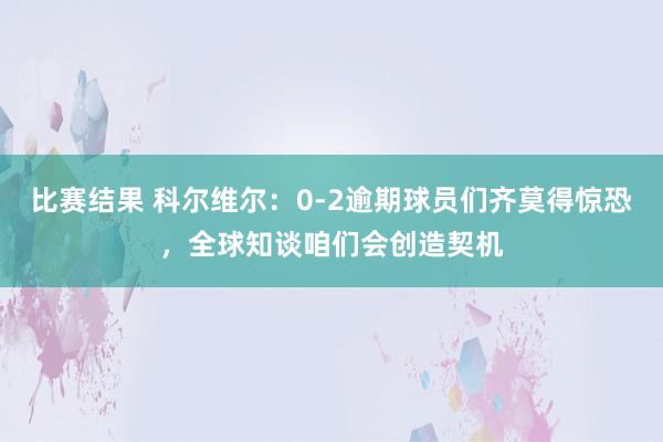 比赛结果 科尔维尔：0-2逾期球员们齐莫得惊恐，全球知谈咱们会创造契机