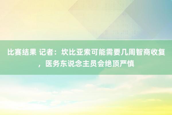 比赛结果 记者：坎比亚索可能需要几周智商收复，医务东说念主员会绝顶严慎