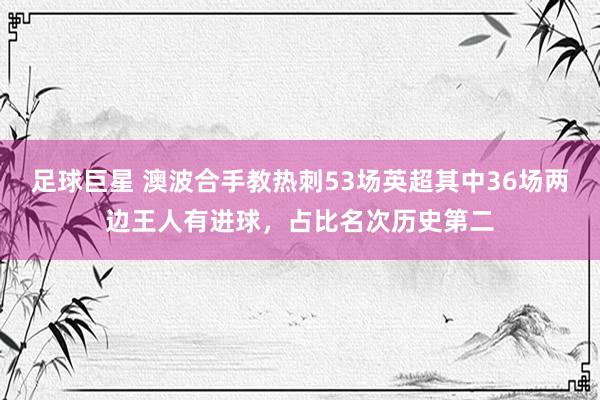 足球巨星 澳波合手教热刺53场英超其中36场两边王人有进球，占比名次历史第二