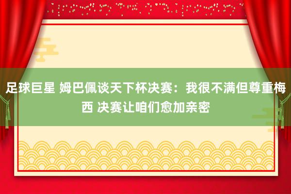 足球巨星 姆巴佩谈天下杯决赛：我很不满但尊重梅西 决赛让咱们愈加亲密