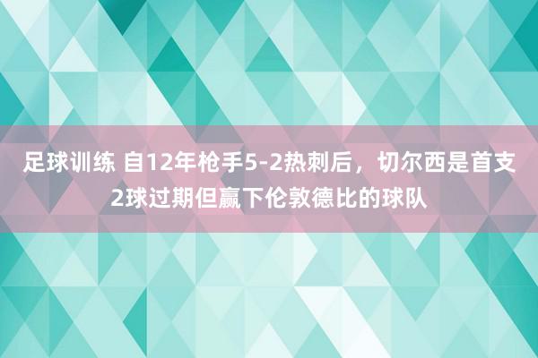 足球训练 自12年枪手5-2热刺后，切尔西是首支2球过期但赢下伦敦德比的球队