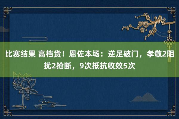 比赛结果 高档货！恩佐本场：逆足破门，孝敬2阻扰2抢断，9次抵抗收效5次