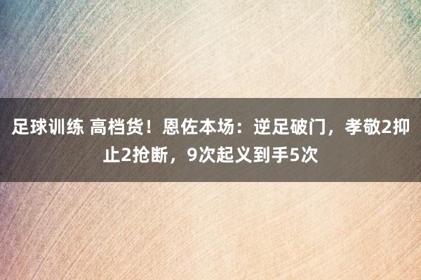 足球训练 高档货！恩佐本场：逆足破门，孝敬2抑止2抢断，9次起义到手5次