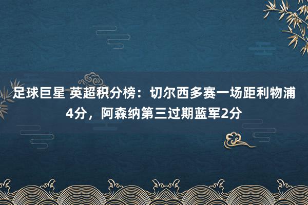 足球巨星 英超积分榜：切尔西多赛一场距利物浦4分，阿森纳第三过期蓝军2分