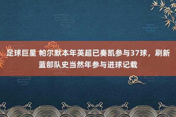 足球巨星 帕尔默本年英超已奏凯参与37球，刷新蓝部队史当然年参与进球记载