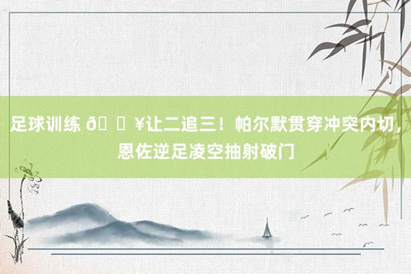 足球训练 💥让二追三！帕尔默贯穿冲突内切，恩佐逆足凌空抽射破门