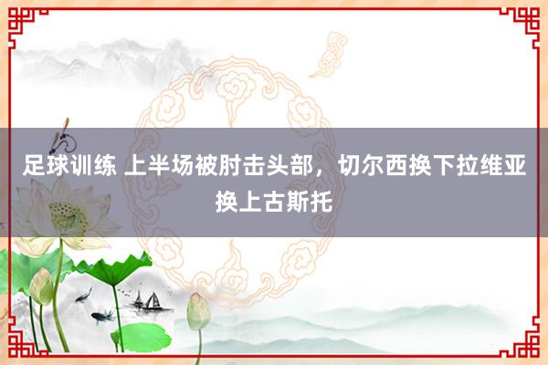 足球训练 上半场被肘击头部，切尔西换下拉维亚换上古斯托