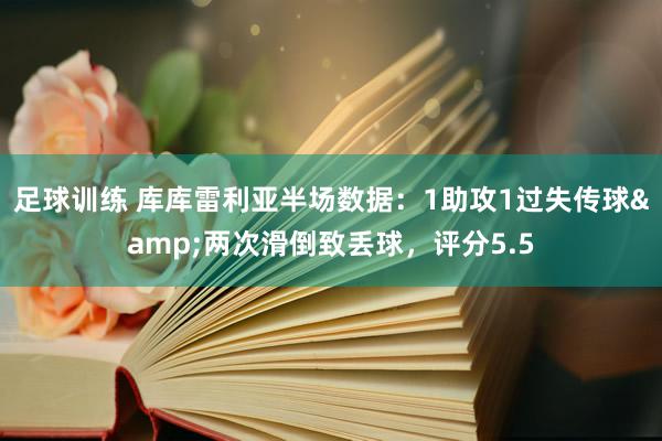 足球训练 库库雷利亚半场数据：1助攻1过失传球&两次滑倒致丢球，评分5.5