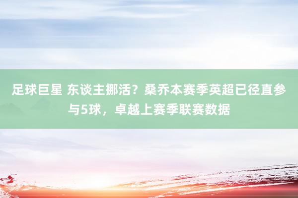 足球巨星 东谈主挪活？桑乔本赛季英超已径直参与5球，卓越上赛季联赛数据