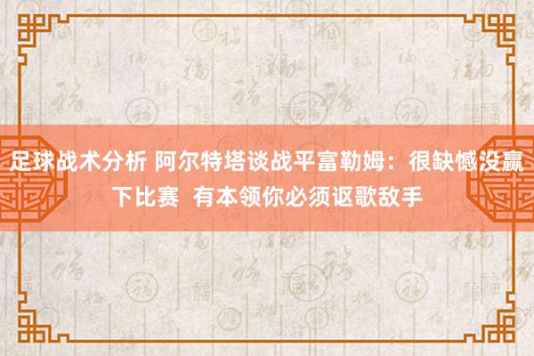 足球战术分析 阿尔特塔谈战平富勒姆：很缺憾没赢下比赛  有本领你必须讴歌敌手