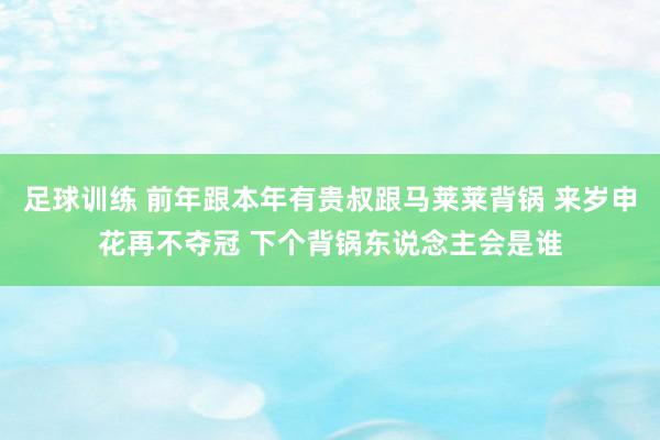 足球训练 前年跟本年有贵叔跟马莱莱背锅 来岁申花再不夺冠 下个背锅东说念主会是谁