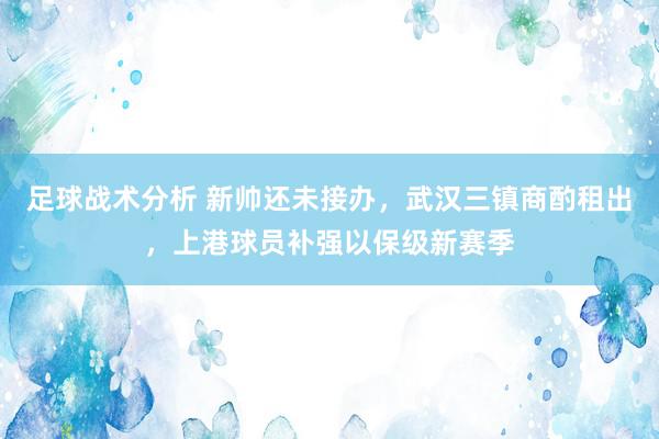 足球战术分析 新帅还未接办，武汉三镇商酌租出，上港球员补强以保级新赛季