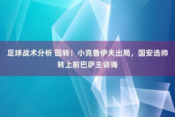 足球战术分析 回转！小克鲁伊夫出局，国安选帅转上前巴萨主训诲