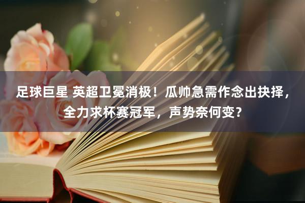 足球巨星 英超卫冕消极！瓜帅急需作念出抉择，全力求杯赛冠军，声势奈何变？