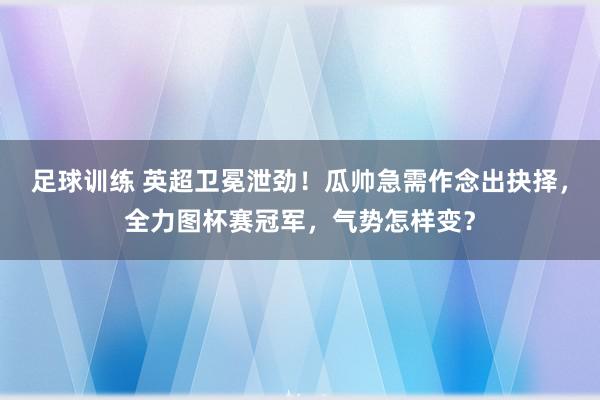 足球训练 英超卫冕泄劲！瓜帅急需作念出抉择，全力图杯赛冠军，气势怎样变？