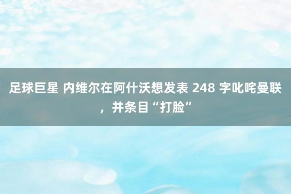 足球巨星 内维尔在阿什沃想发表 248 字叱咤曼联，并条目“打脸”