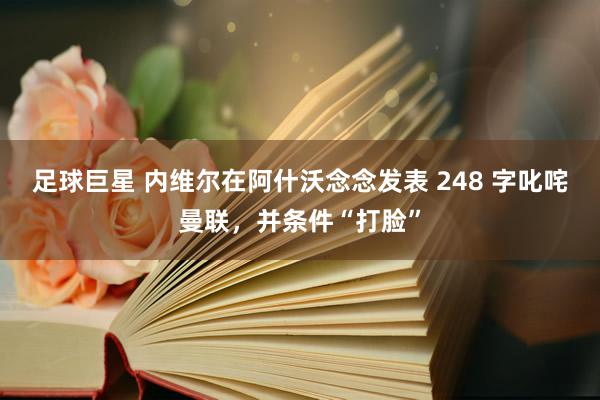 足球巨星 内维尔在阿什沃念念发表 248 字叱咤曼联，并条件“打脸”