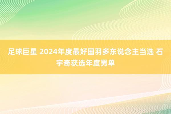 足球巨星 2024年度最好国羽多东说念主当选 石宇奇获选年度男单