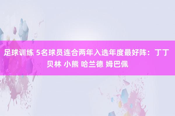 足球训练 5名球员连合两年入选年度最好阵：丁丁 贝林 小熊 哈兰德 姆巴佩